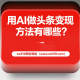 用AI做头条变现的方法有哪些？ -zw518网创导航